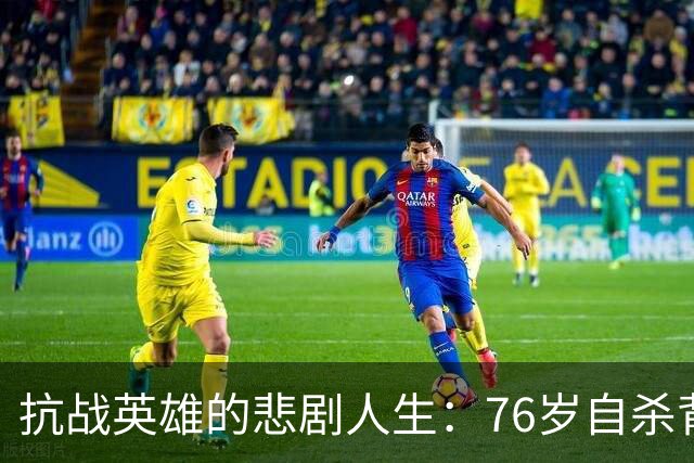 抗战英雄的悲剧人生：76岁自杀背后的故事