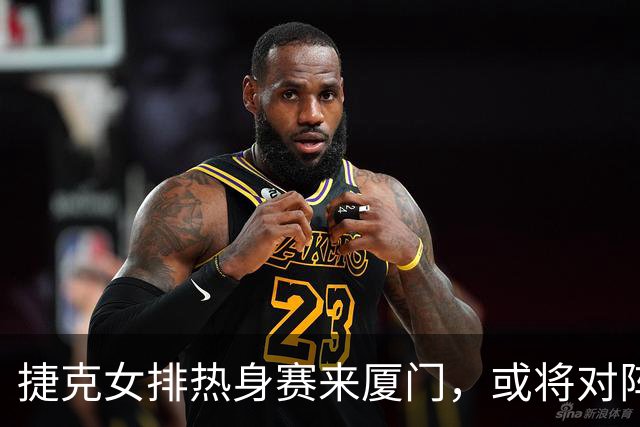 捷克女排热身赛来厦门，或将对阵中国女排！阵容悬念引发热议