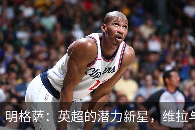 明格萨：英超的潜力新星，维拉与纽卡的争夺战即将开启