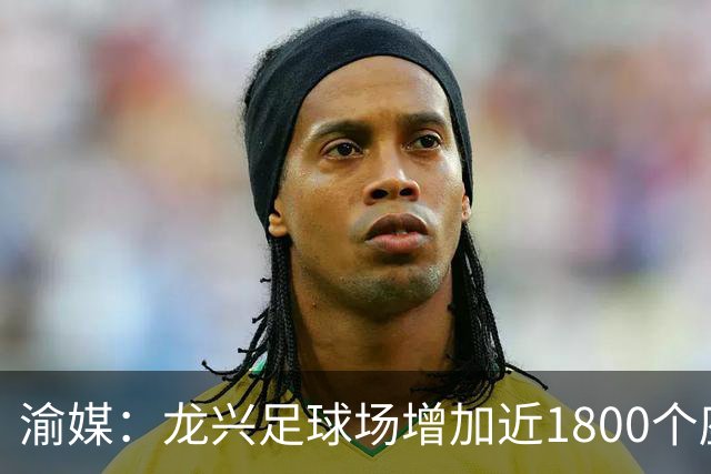 渝媒：龙兴足球场增加近1800个座位，本轮或打破川渝德比上座纪录