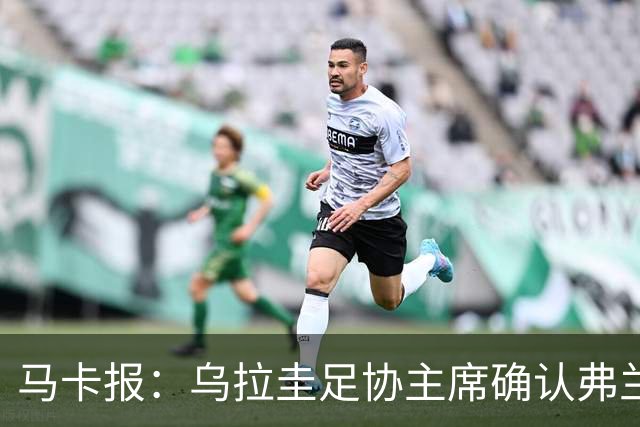 马卡报：乌拉圭足协主席确认弗兰将执教乌拉圭，签约到2027年3月